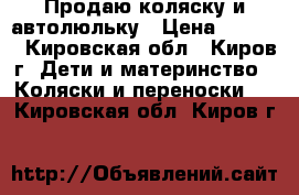 Продаю коляску и автолюльку › Цена ­ 3 500 - Кировская обл., Киров г. Дети и материнство » Коляски и переноски   . Кировская обл.,Киров г.